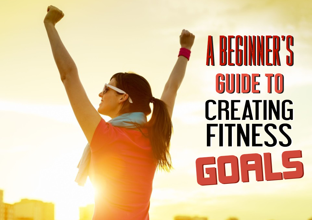 A BEGINNER’S GUIDE TO CREATING FITNESS GOALS